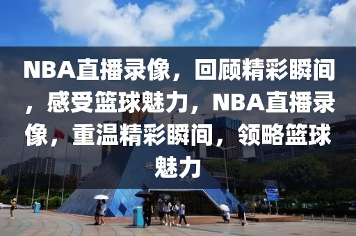 NBA直播录像，回顾精彩瞬间，感受篮球魅力，NBA直播录像，重温精彩瞬间，领略篮球魅力