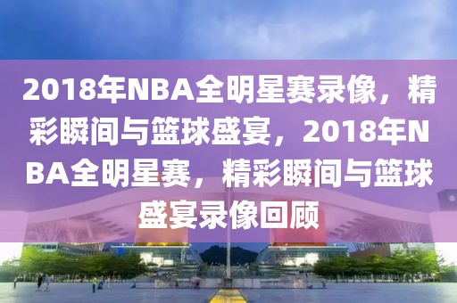 2018年NBA全明星赛录像，精彩瞬间与篮球盛宴，2018年NBA全明星赛，精彩瞬间与篮球盛宴录像回顾