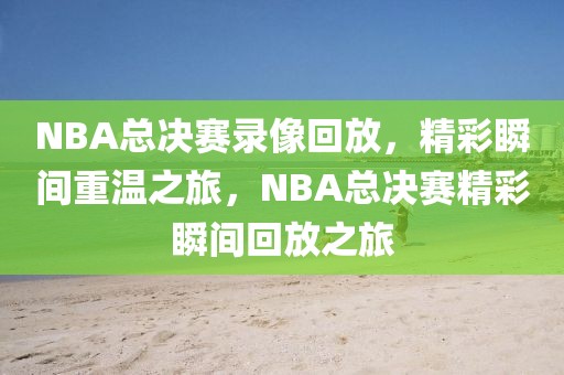 NBA总决赛录像回放，精彩瞬间重温之旅，NBA总决赛精彩瞬间回放之旅