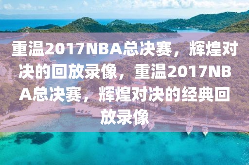 重温2017NBA总决赛，辉煌对决的回放录像，重温2017NBA总决赛，辉煌对决的经典回放录像