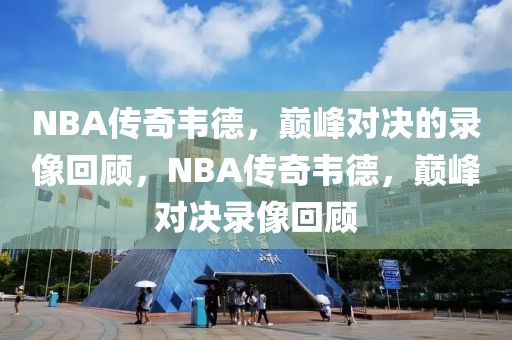 NBA传奇韦德，巅峰对决的录像回顾，NBA传奇韦德，巅峰对决录像回顾