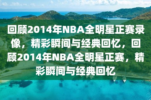 回顾2014年NBA全明星正赛录像，精彩瞬间与经典回忆，回顾2014年NBA全明星正赛，精彩瞬间与经典回忆