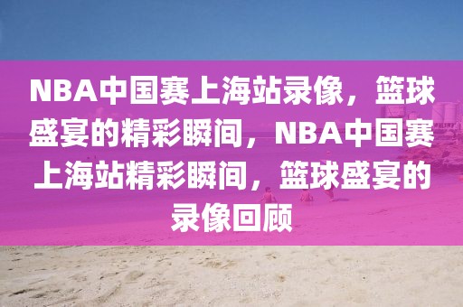 NBA中国赛上海站录像，篮球盛宴的精彩瞬间，NBA中国赛上海站精彩瞬间，篮球盛宴的录像回顾