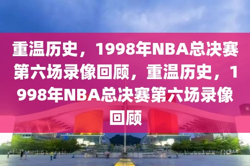 重温历史，1998年NBA总决赛第六场录像回顾，重温历史，1998年NBA总决赛第六场录像回顾