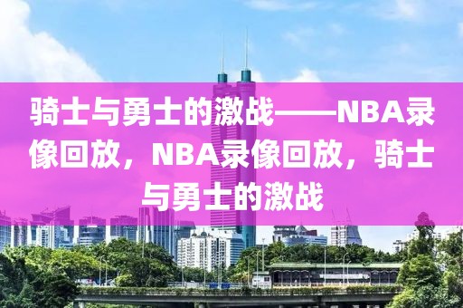 骑士与勇士的激战——NBA录像回放，NBA录像回放，骑士与勇士的激战