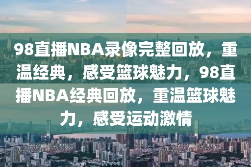 98直播NBA录像完整回放，重温经典，感受篮球魅力，98直播NBA经典回放，重温篮球魅力，感受运动激情