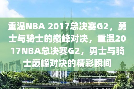 重温NBA 2017总决赛G2，勇士与骑士的巅峰对决，重温2017NBA总决赛G2，勇士与骑士巅峰对决的精彩瞬间