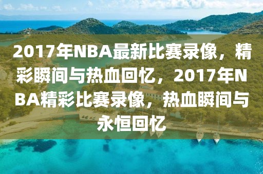 2017年NBA最新比赛录像，精彩瞬间与热血回忆，2017年NBA精彩比赛录像，热血瞬间与永恒回忆