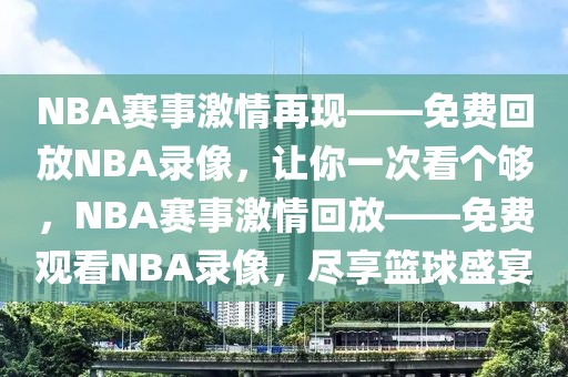 NBA赛事激情再现——免费回放NBA录像，让你一次看个够，NBA赛事激情回放——免费观看NBA录像，尽享篮球盛宴