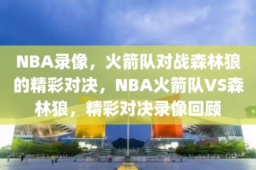 NBA录像，火箭队对战森林狼的精彩对决，NBA火箭队VS森林狼，精彩对决录像回顾