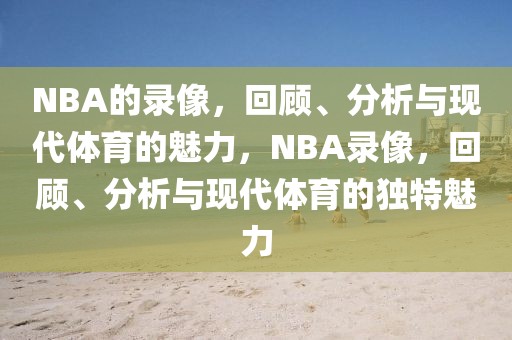 NBA的录像，回顾、分析与现代体育的魅力，NBA录像，回顾、分析与现代体育的独特魅力