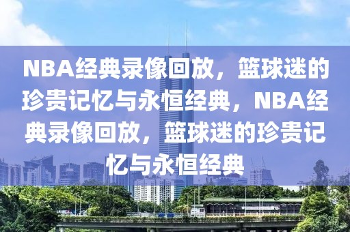 NBA经典录像回放，篮球迷的珍贵记忆与永恒经典，NBA经典录像回放，篮球迷的珍贵记忆与永恒经典