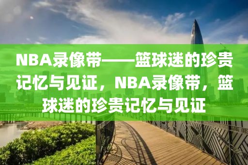 NBA录像带——篮球迷的珍贵记忆与见证，NBA录像带，篮球迷的珍贵记忆与见证