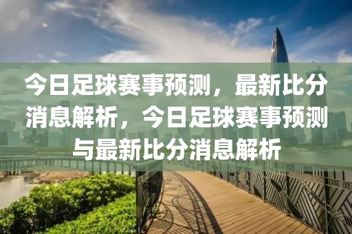 今日足球赛事预测，最新比分消息解析，今日足球赛事预测与最新比分消息解析