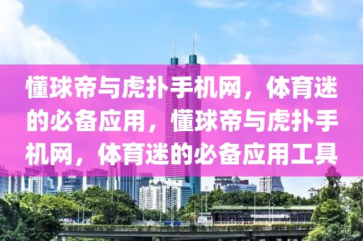 懂球帝与虎扑手机网，体育迷的必备应用，懂球帝与虎扑手机网，体育迷的必备应用工具