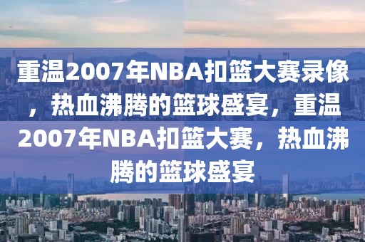 重温2007年NBA扣篮大赛录像，热血沸腾的篮球盛宴，重温2007年NBA扣篮大赛，热血沸腾的篮球盛宴