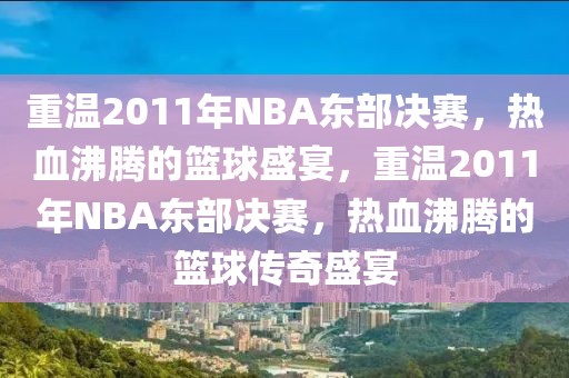 重温2011年NBA东部决赛，热血沸腾的篮球盛宴，重温2011年NBA东部决赛，热血沸腾的篮球传奇盛宴