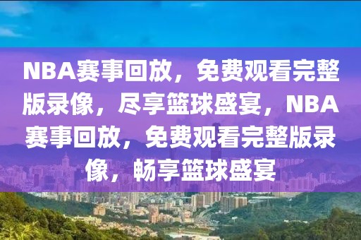 NBA赛事回放，免费观看完整版录像，尽享篮球盛宴，NBA赛事回放，免费观看完整版录像，畅享篮球盛宴