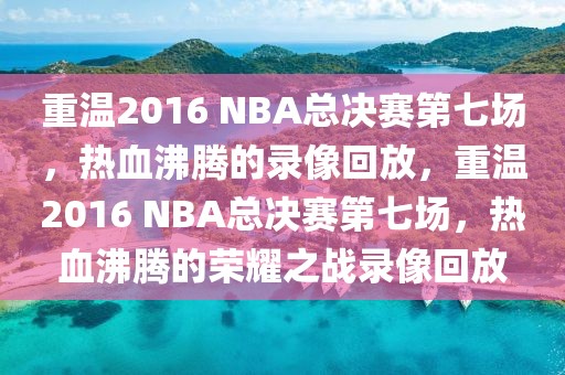 重温2016 NBA总决赛第七场，热血沸腾的录像回放，重温2016 NBA总决赛第七场，热血沸腾的荣耀之战录像回放