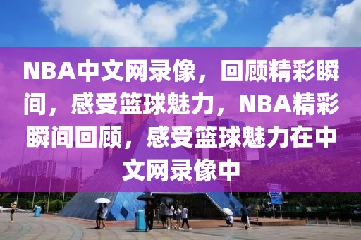 NBA中文网录像，回顾精彩瞬间，感受篮球魅力，NBA精彩瞬间回顾，感受篮球魅力在中文网录像中