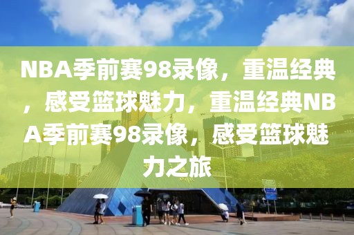 NBA季前赛98录像，重温经典，感受篮球魅力，重温经典NBA季前赛98录像，感受篮球魅力之旅