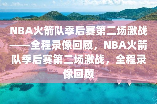 NBA火箭队季后赛第二场激战——全程录像回顾，NBA火箭队季后赛第二场激战，全程录像回顾