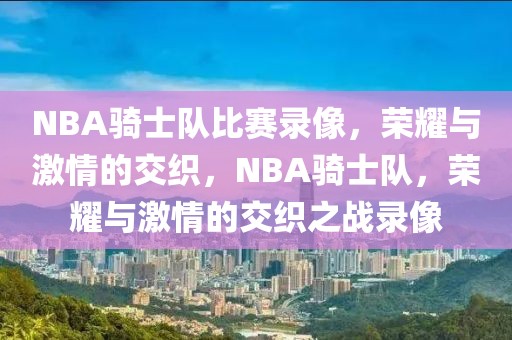 NBA骑士队比赛录像，荣耀与激情的交织，NBA骑士队，荣耀与激情的交织之战录像