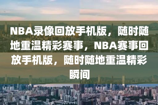 NBA录像回放手机版，随时随地重温精彩赛事，NBA赛事回放手机版，随时随地重温精彩瞬间