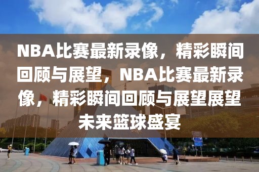 NBA比赛最新录像，精彩瞬间回顾与展望，NBA比赛最新录像，精彩瞬间回顾与展望展望未来篮球盛宴