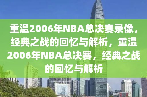 重温2006年NBA总决赛录像，经典之战的回忆与解析，重温2006年NBA总决赛，经典之战的回忆与解析