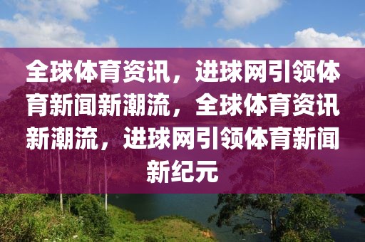 全球体育资讯，进球网引领体育新闻新潮流，全球体育资讯新潮流，进球网引领体育新闻新纪元