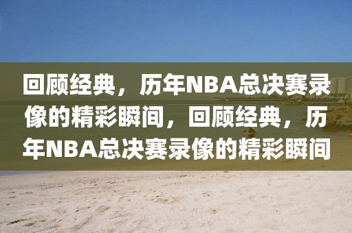 回顾经典，历年NBA总决赛录像的精彩瞬间，回顾经典，历年NBA总决赛录像的精彩瞬间