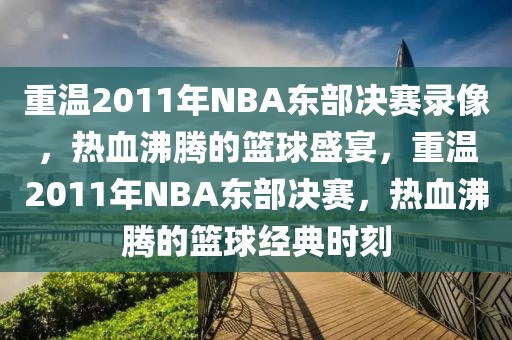 重温2011年NBA东部决赛录像，热血沸腾的篮球盛宴，重温2011年NBA东部决赛，热血沸腾的篮球经典时刻