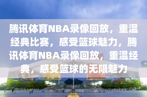 腾讯体育NBA录像回放，重温经典比赛，感受篮球魅力，腾讯体育NBA录像回放，重温经典，感受篮球的无限魅力