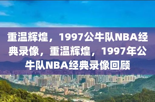 重温辉煌，1997公牛队NBA经典录像，重温辉煌，1997年公牛队NBA经典录像回顾