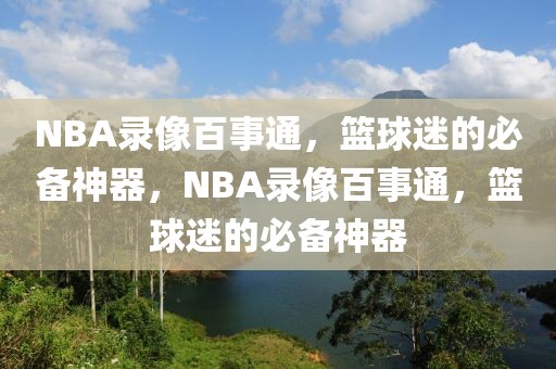 NBA录像百事通，篮球迷的必备神器，NBA录像百事通，篮球迷的必备神器