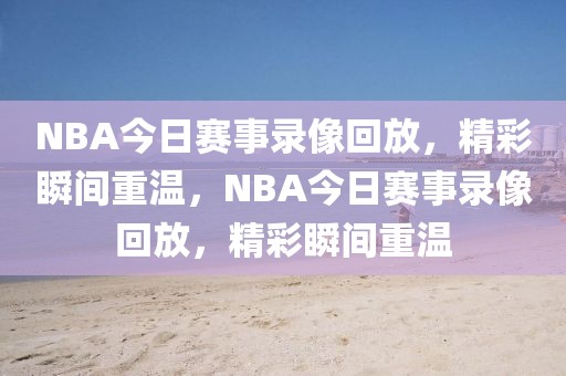 NBA今日赛事录像回放，精彩瞬间重温，NBA今日赛事录像回放，精彩瞬间重温