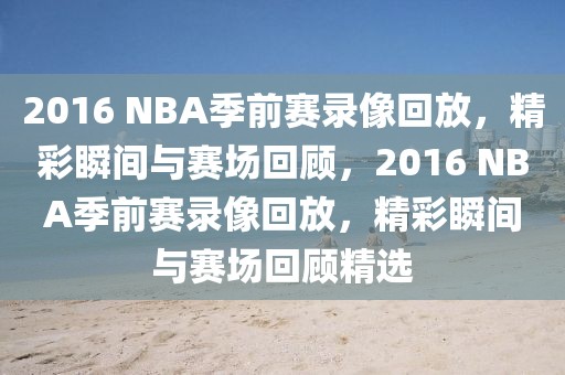 2016 NBA季前赛录像回放，精彩瞬间与赛场回顾，2016 NBA季前赛录像回放，精彩瞬间与赛场回顾精选