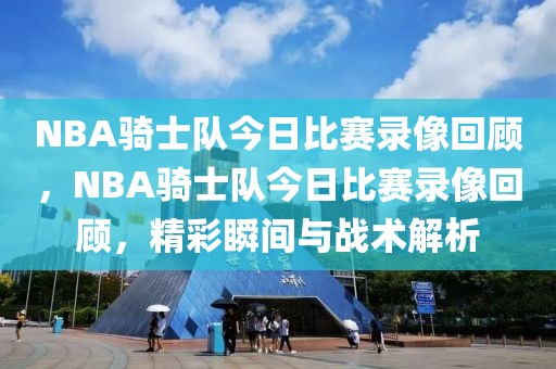 NBA骑士队今日比赛录像回顾，NBA骑士队今日比赛录像回顾，精彩瞬间与战术解析