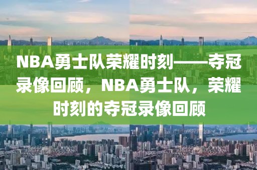 NBA勇士队荣耀时刻——夺冠录像回顾，NBA勇士队，荣耀时刻的夺冠录像回顾