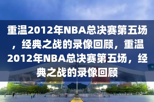 重温2012年NBA总决赛第五场，经典之战的录像回顾，重温2012年NBA总决赛第五场，经典之战的录像回顾