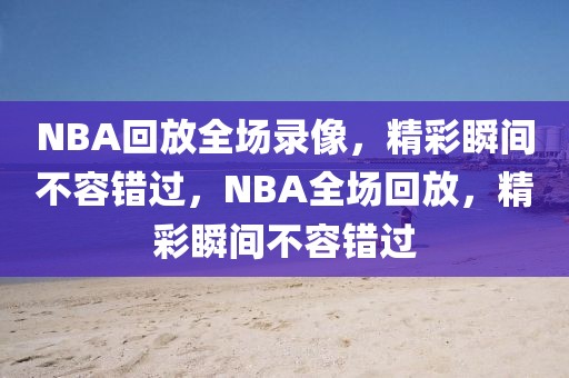 NBA回放全场录像，精彩瞬间不容错过，NBA全场回放，精彩瞬间不容错过