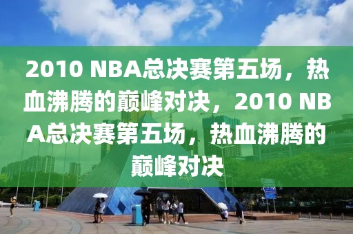 2010 NBA总决赛第五场，热血沸腾的巅峰对决，2010 NBA总决赛第五场，热血沸腾的巅峰对决