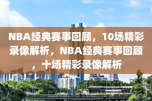 NBA经典赛事回顾，10场精彩录像解析，NBA经典赛事回顾，十场精彩录像解析