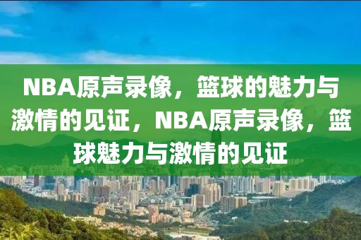 NBA原声录像，篮球的魅力与激情的见证，NBA原声录像，篮球魅力与激情的见证