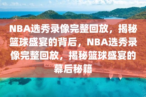 NBA选秀录像完整回放，揭秘篮球盛宴的背后，NBA选秀录像完整回放，揭秘篮球盛宴的幕后秘籍