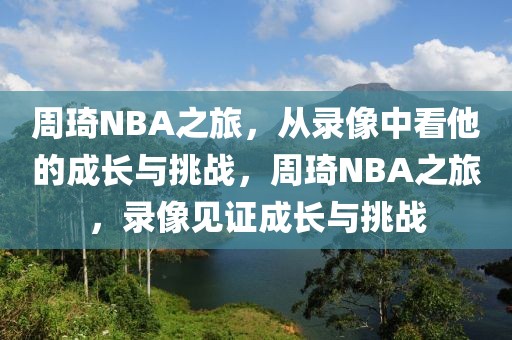 周琦NBA之旅，从录像中看他的成长与挑战，周琦NBA之旅，录像见证成长与挑战