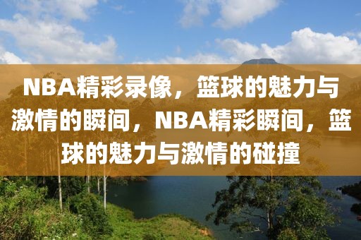 NBA精彩录像，篮球的魅力与激情的瞬间，NBA精彩瞬间，篮球的魅力与激情的碰撞