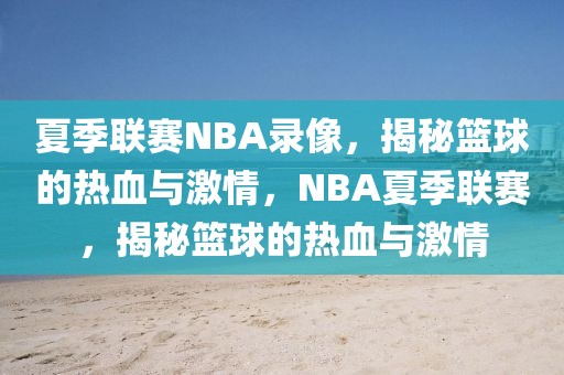 夏季联赛NBA录像，揭秘篮球的热血与激情，NBA夏季联赛，揭秘篮球的热血与激情