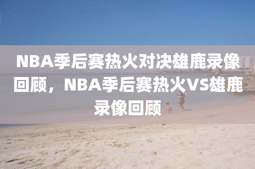 NBA季后赛热火对决雄鹿录像回顾，NBA季后赛热火VS雄鹿录像回顾